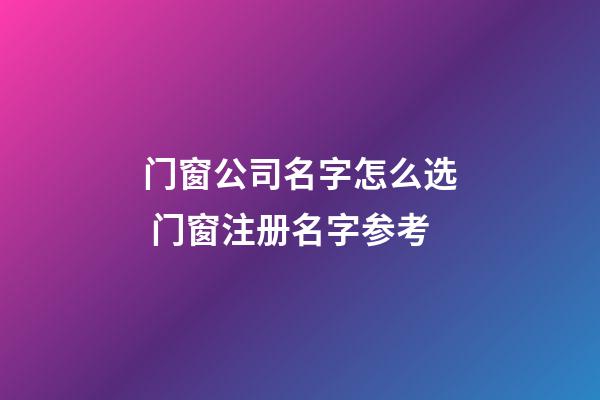 门窗公司名字怎么选 门窗注册名字参考-第1张-公司起名-玄机派